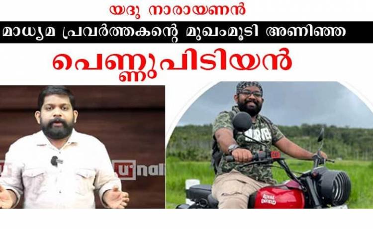 യദു നാരായണന്‍ മാധ്യമ പ്രവര്‍ത്തകന്റെ മുഖംമൂടി അണിഞ്ഞ പെണ്ണ് പിടിയന്‍